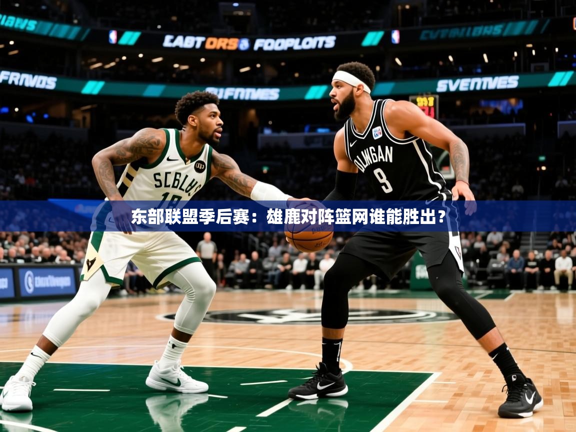 东部联盟季后赛:雄鹿对阵篮网谁能胜出? 东部联盟季后赛:雄鹿对阵篮网谁能胜出?