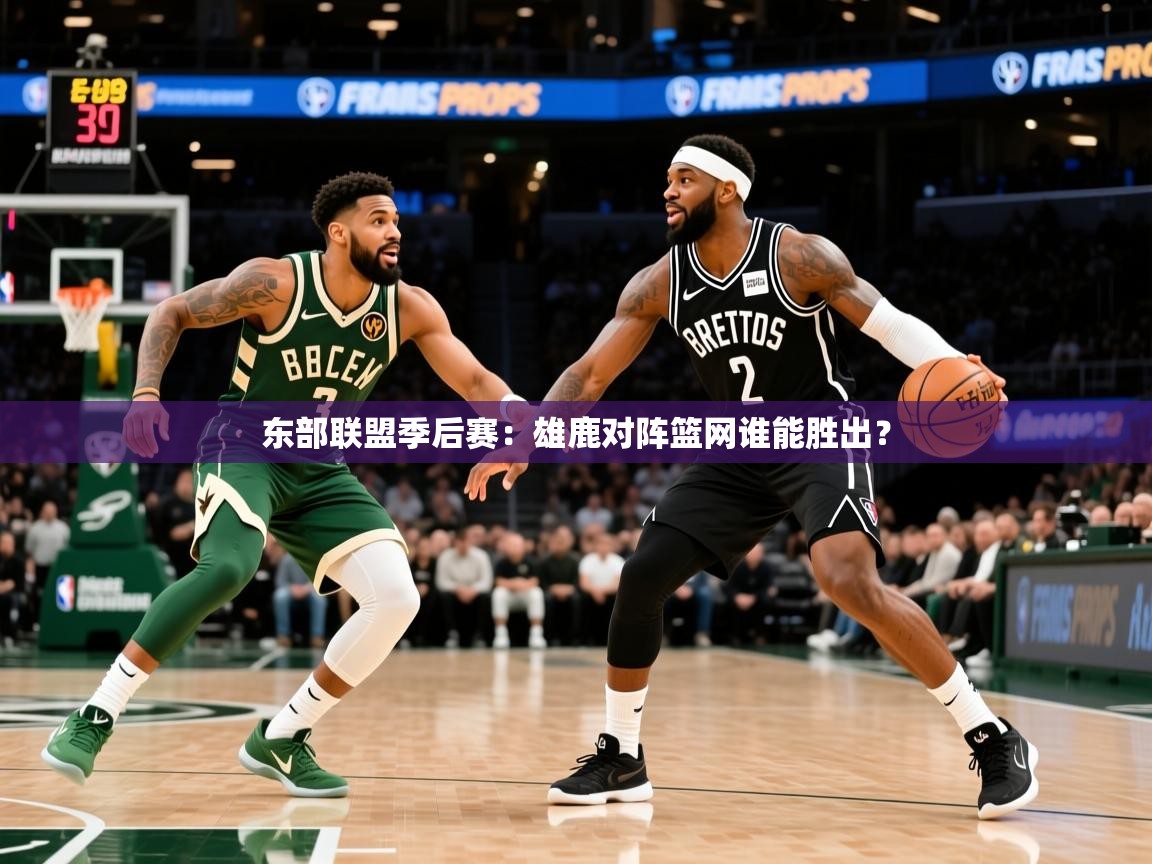 东部联盟季后赛:雄鹿对阵篮网谁能胜出? 东部联盟季后赛:雄鹿对阵篮网谁能胜出?