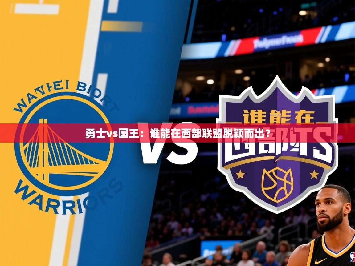 勇士vs国王:谁能在西部联盟脱颖而出? 勇士vs国王:谁能在西部联盟脱颖而出?