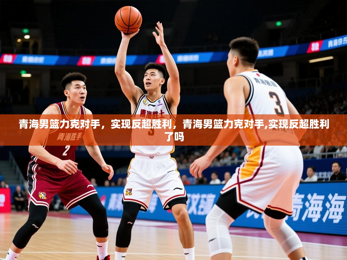 青海男篮力克对手，实现反超胜利，青海男篮力克对手,实现反超胜利了吗