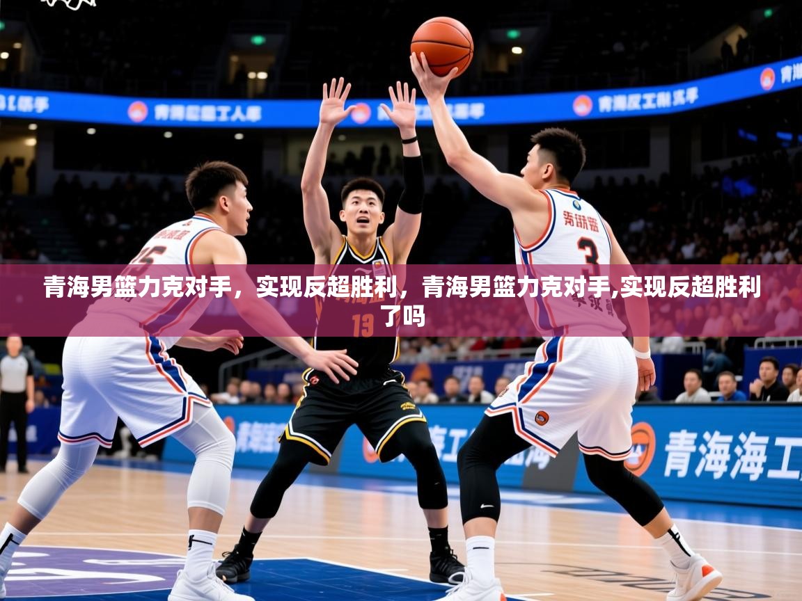 青海男篮力克对手，实现反超胜利，青海男篮力克对手,实现反超胜利了吗
