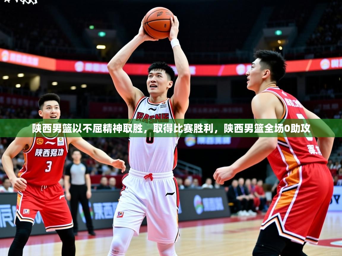 陕西男篮以不屈精神取胜,取得比赛胜利,陕西男篮全场0助攻 陕西男篮以不屈精神取胜,取得比赛胜利,陕西男篮全场0助攻
