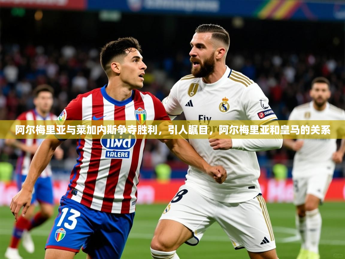 阿尔梅里亚与莱加内斯争夺胜利,引人瞩目,阿尔梅里亚和皇马的关系 阿尔梅里亚与莱加内斯争夺胜利,引人瞩目,阿尔梅里亚和皇马的关系