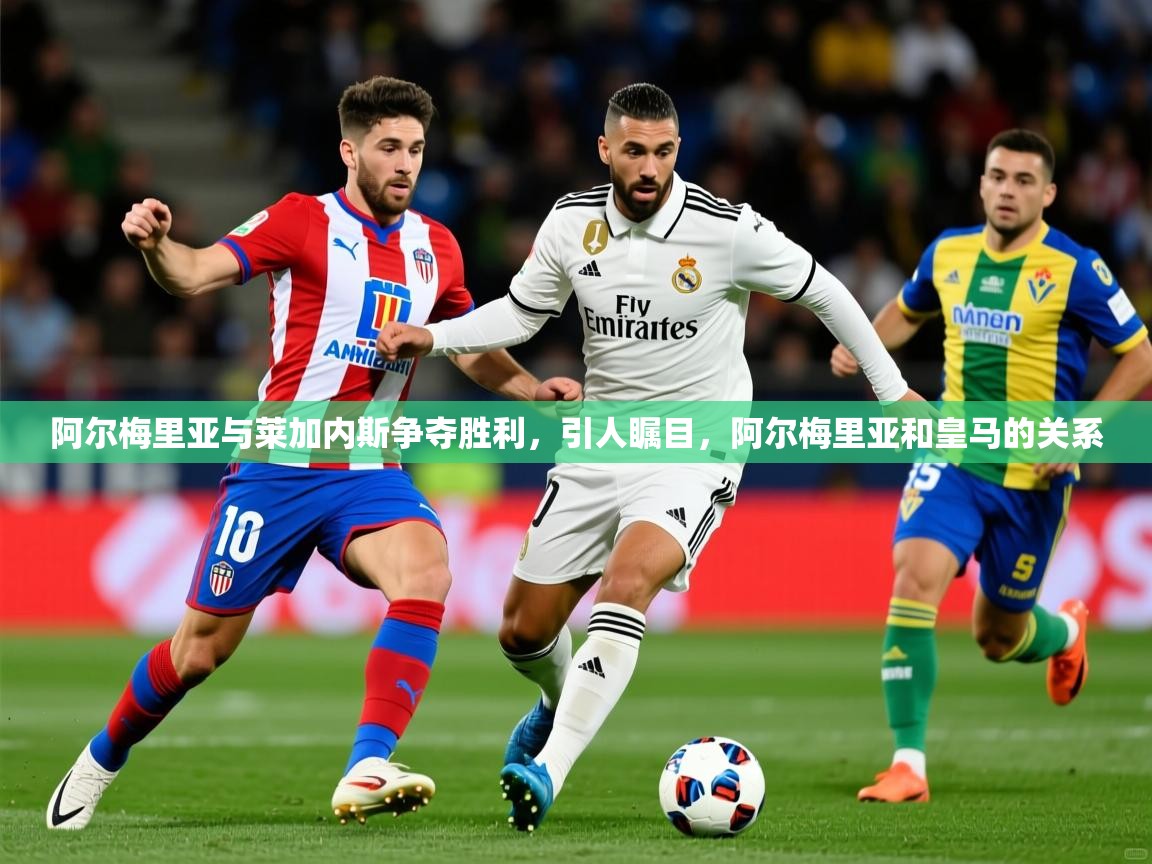 阿尔梅里亚与莱加内斯争夺胜利,引人瞩目,阿尔梅里亚和皇马的关系 阿尔梅里亚与莱加内斯争夺胜利,引人瞩目,阿尔梅里亚和皇马的关系