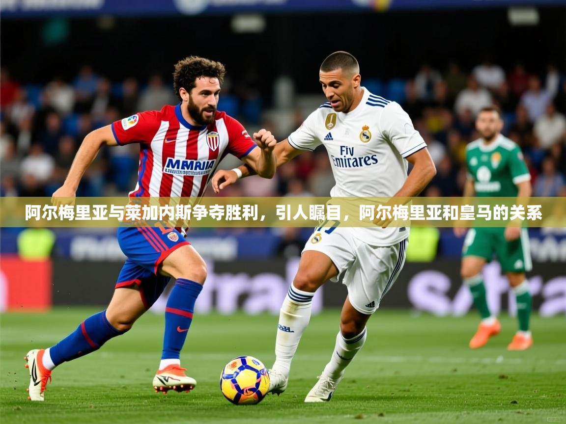 阿尔梅里亚与莱加内斯争夺胜利,引人瞩目,阿尔梅里亚和皇马的关系 阿尔梅里亚与莱加内斯争夺胜利,引人瞩目,阿尔梅里亚和皇马的关系