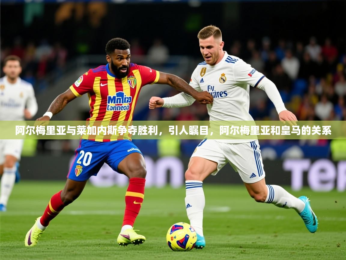 阿尔梅里亚与莱加内斯争夺胜利,引人瞩目,阿尔梅里亚和皇马的关系 阿尔梅里亚与莱加内斯争夺胜利,引人瞩目,阿尔梅里亚和皇马的关系