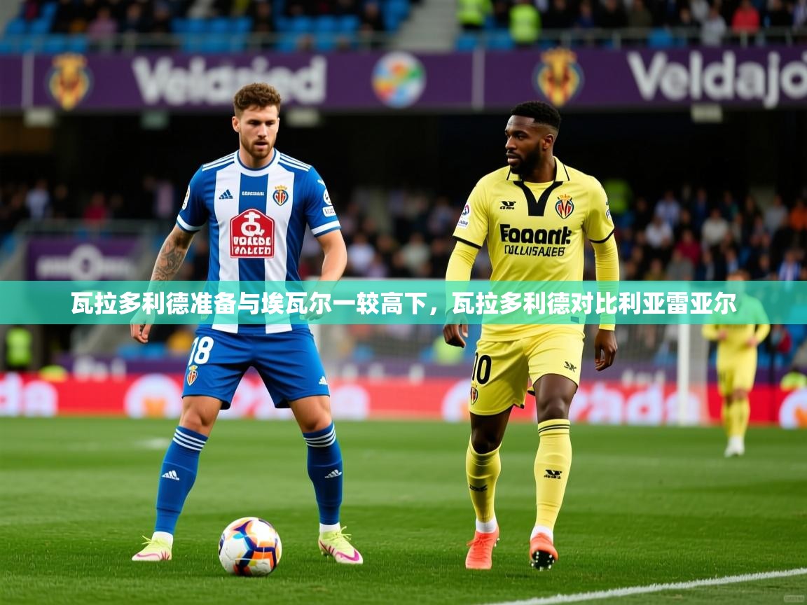 瓦拉多利德准备与埃瓦尔一较高下,瓦拉多利德对比利亚雷亚尔 瓦拉多利德准备与埃瓦尔一较高下,瓦拉多利德对比利亚雷亚尔