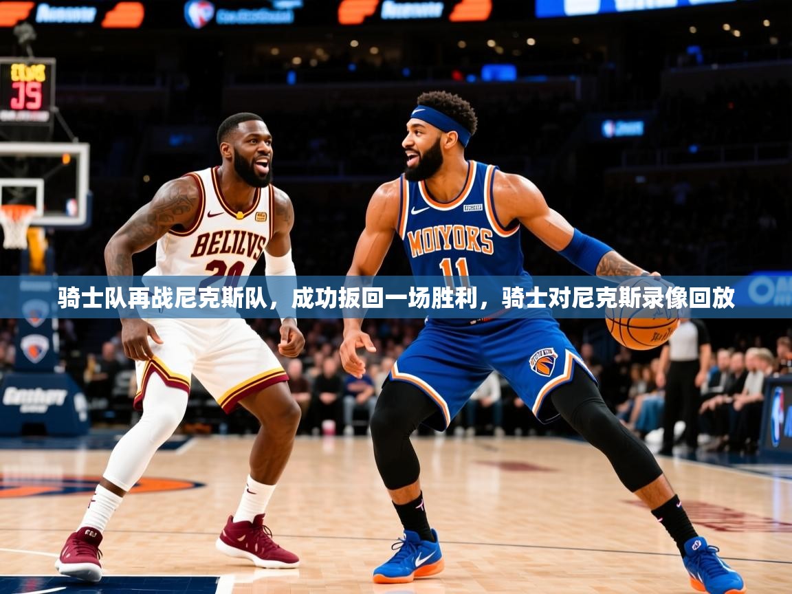 骑士队再战尼克斯队,成功扳回一场胜利,骑士对尼克斯录像回放 骑士队再战尼克斯队,成功扳回一场胜利,骑士对尼克斯录像回放