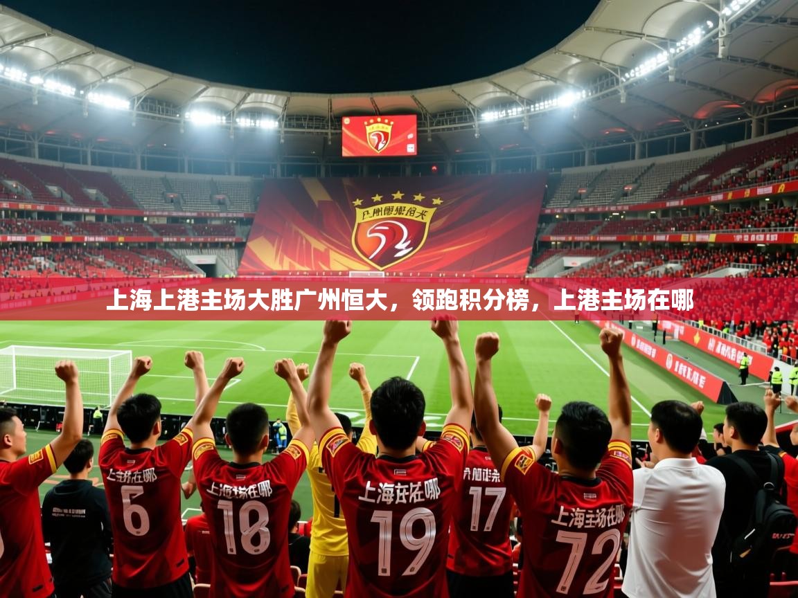 上海上港主场大胜广州恒大，领跑积分榜，上港主场在哪