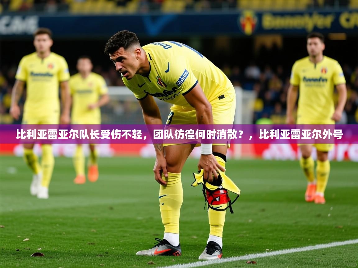 比利亚雷亚尔队长受伤不轻，团队彷徨何时消散？，比利亚雷亚尔外号
