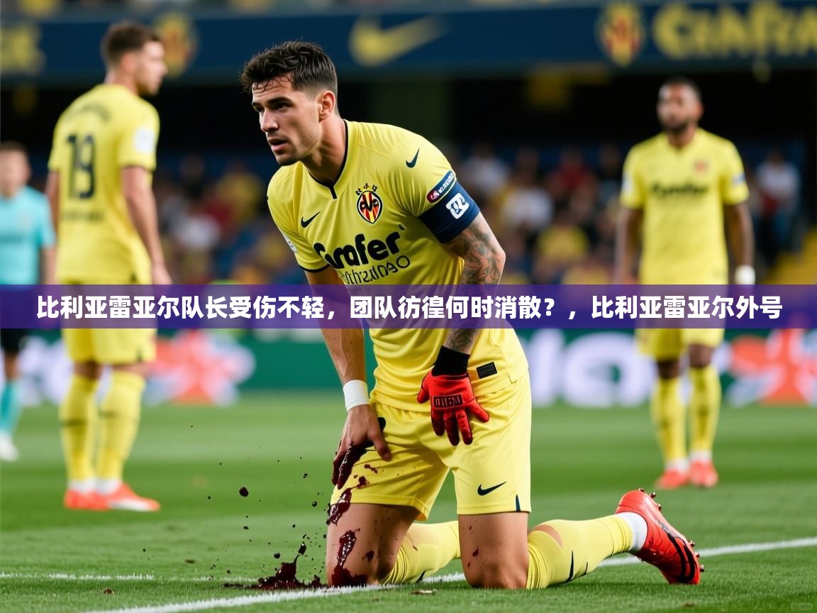 比利亚雷亚尔队长受伤不轻，团队彷徨何时消散？，比利亚雷亚尔外号