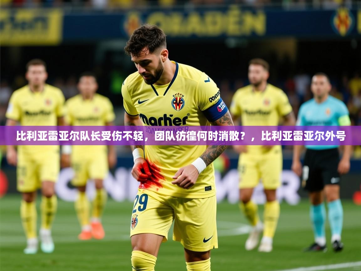 比利亚雷亚尔队长受伤不轻，团队彷徨何时消散？，比利亚雷亚尔外号