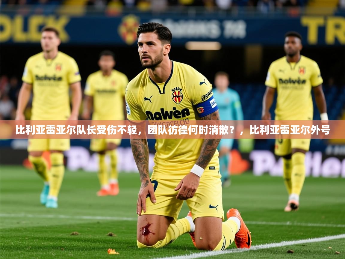 比利亚雷亚尔队长受伤不轻，团队彷徨何时消散？，比利亚雷亚尔外号