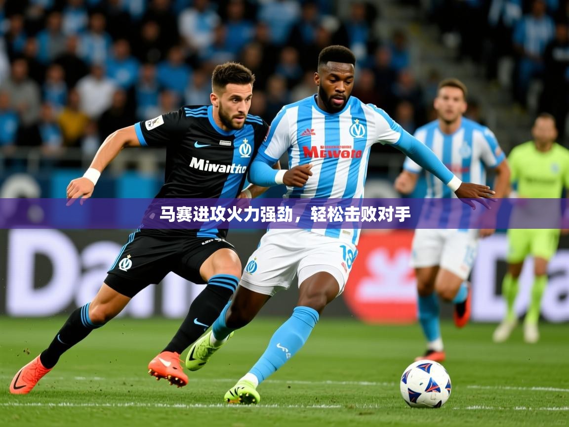 马赛进攻火力强劲,轻松击败对手 马赛进攻火力强劲,轻松击败对手