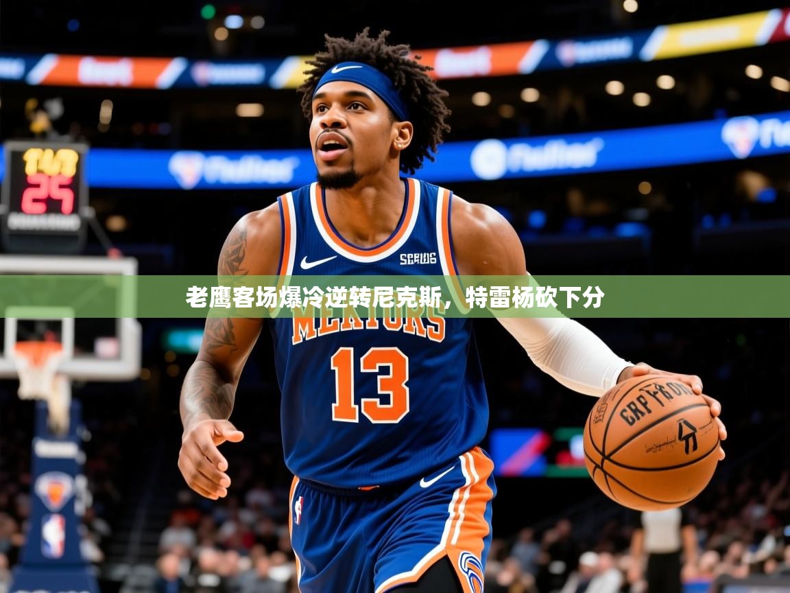 老鹰客场爆冷逆转尼克斯，特雷杨砍下分