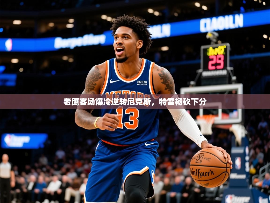 老鹰客场爆冷逆转尼克斯，特雷杨砍下分