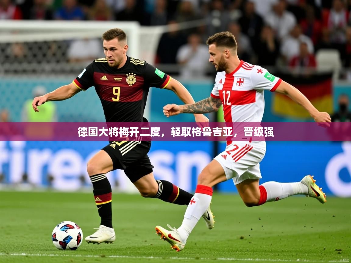 德国大将梅开二度,轻取格鲁吉亚,晋级强 德国大将梅开二度,轻取格鲁吉亚,晋级强
