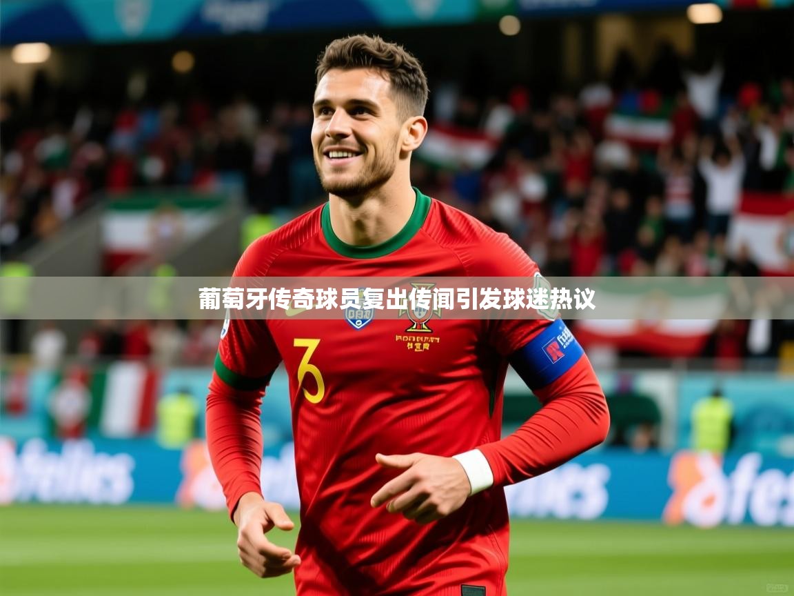 葡萄牙传奇球员复出传闻引发球迷热议 葡萄牙传奇球员复出传闻引发球迷热议