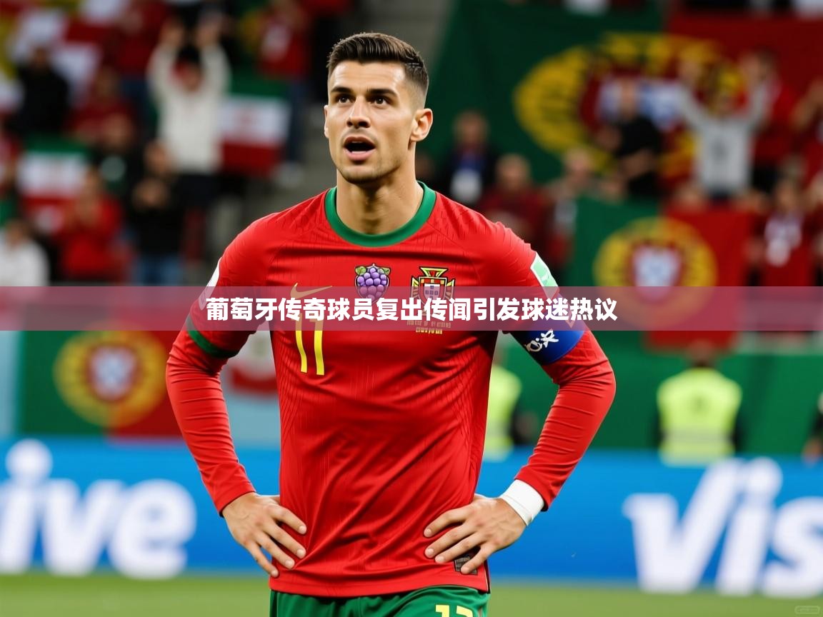 葡萄牙传奇球员复出传闻引发球迷热议 葡萄牙传奇球员复出传闻引发球迷热议