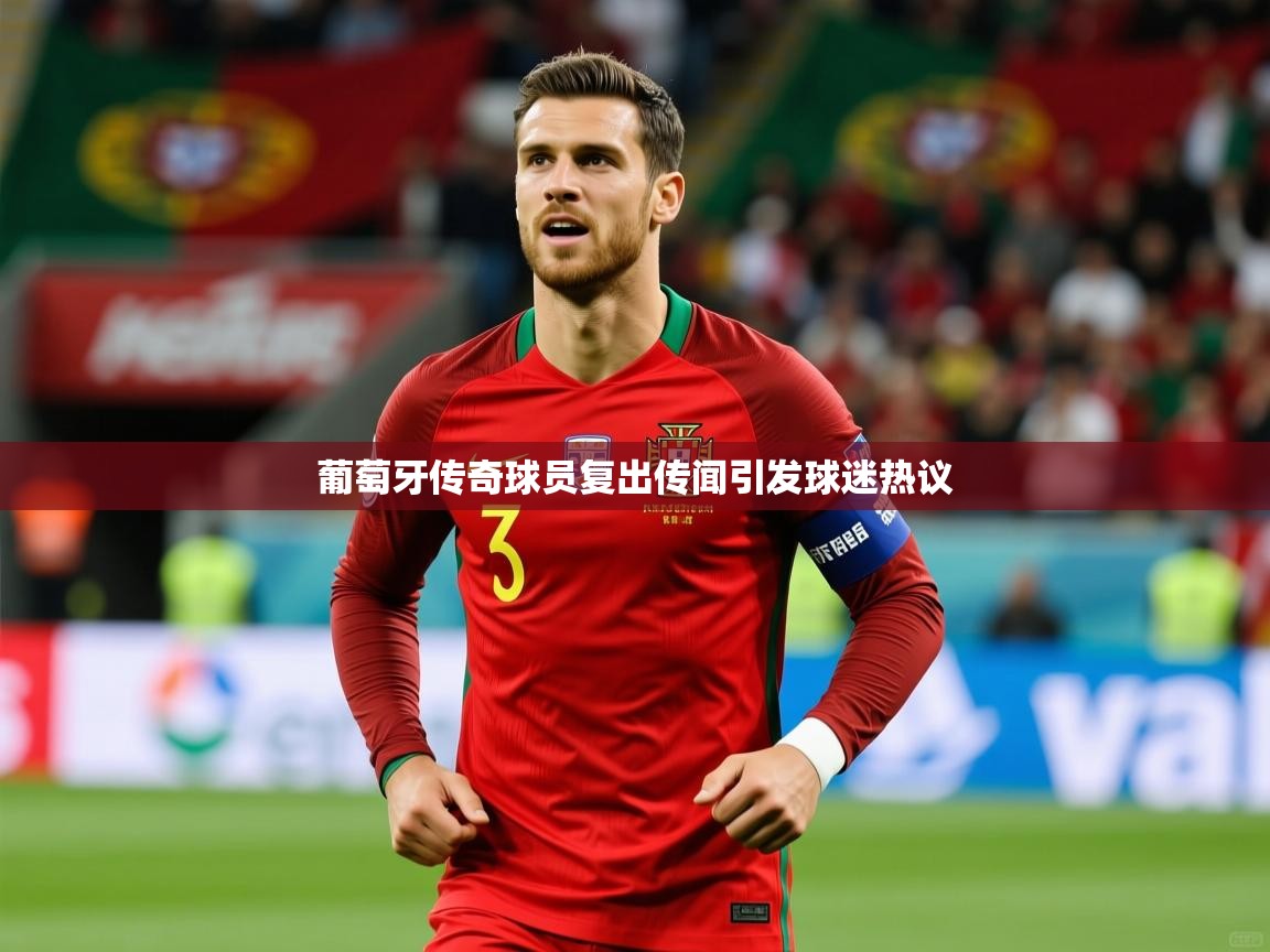 葡萄牙传奇球员复出传闻引发球迷热议 葡萄牙传奇球员复出传闻引发球迷热议