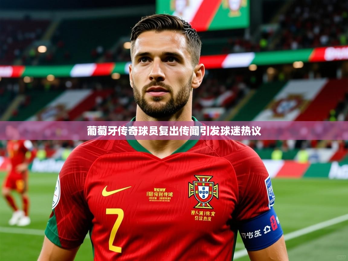 葡萄牙传奇球员复出传闻引发球迷热议 葡萄牙传奇球员复出传闻引发球迷热议