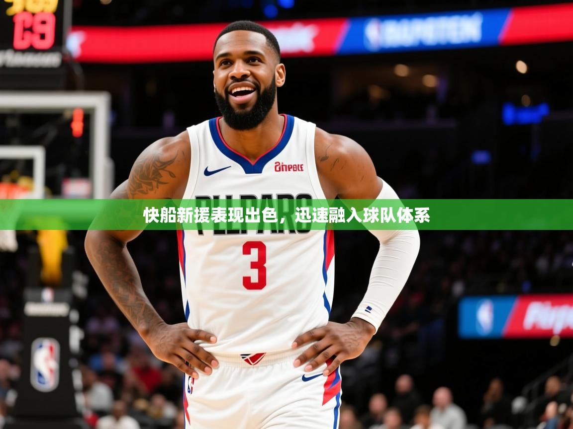 快船新援表现出色,迅速融入球队体系 快船新援表现出色,迅速融入球队体系