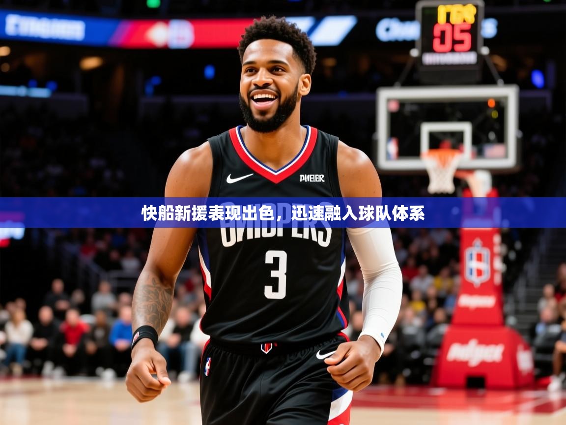 快船新援表现出色,迅速融入球队体系 快船新援表现出色,迅速融入球队体系