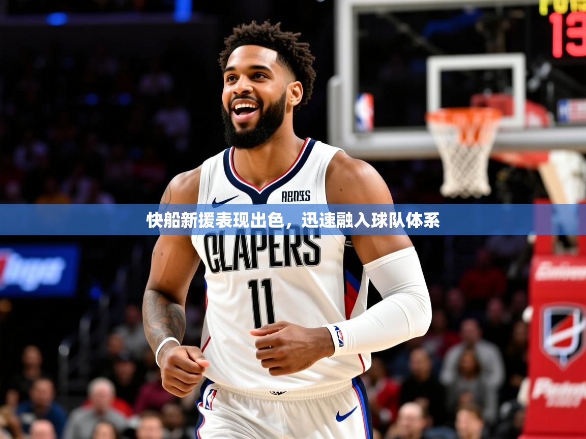 快船新援表现出色,迅速融入球队体系 快船新援表现出色,迅速融入球队体系