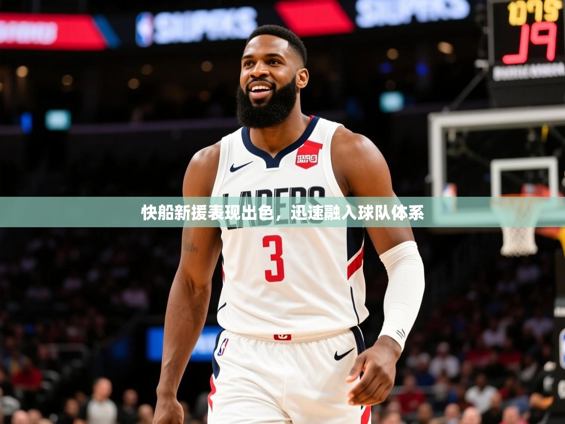 快船新援表现出色,迅速融入球队体系 快船新援表现出色,迅速融入球队体系