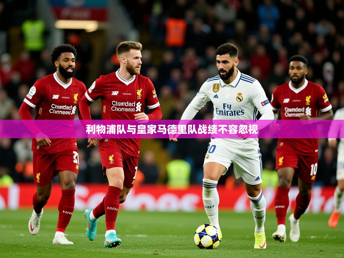 利物浦队与皇家马德里队战绩不容忽视