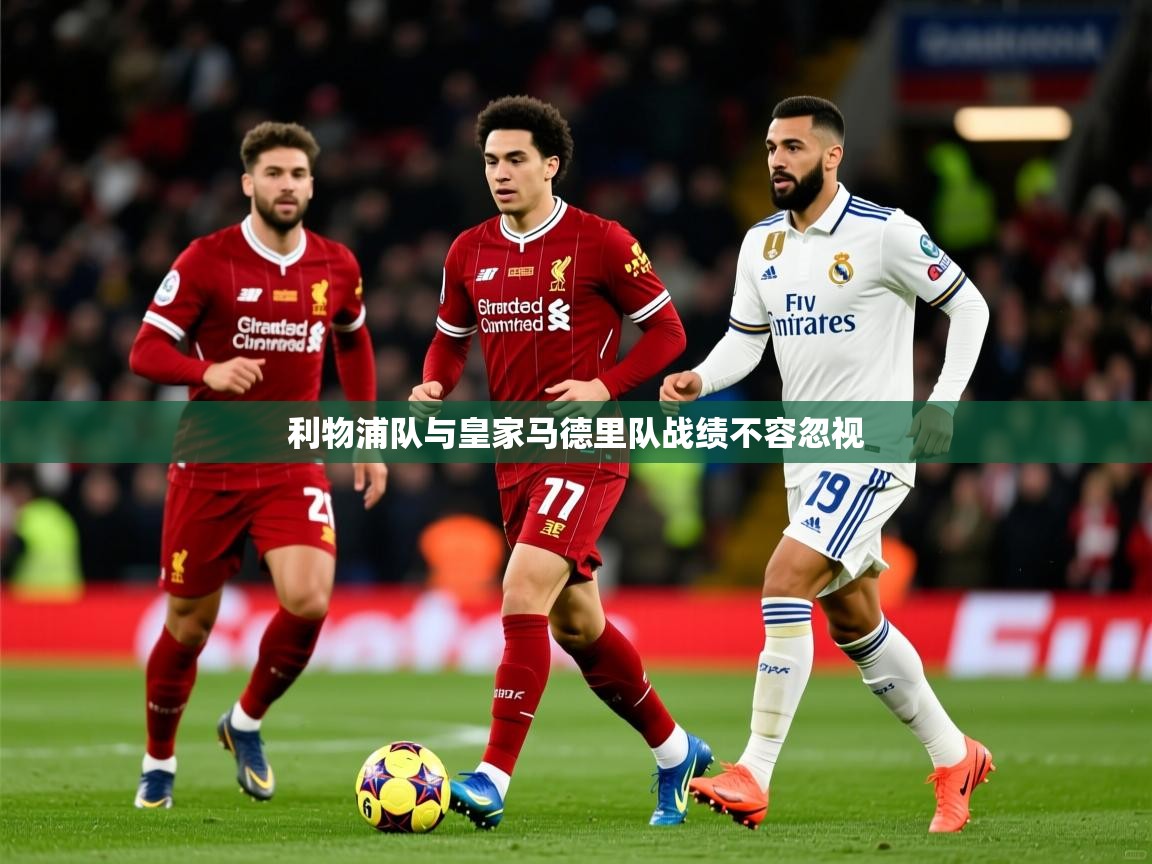 利物浦队与皇家马德里队战绩不容忽视