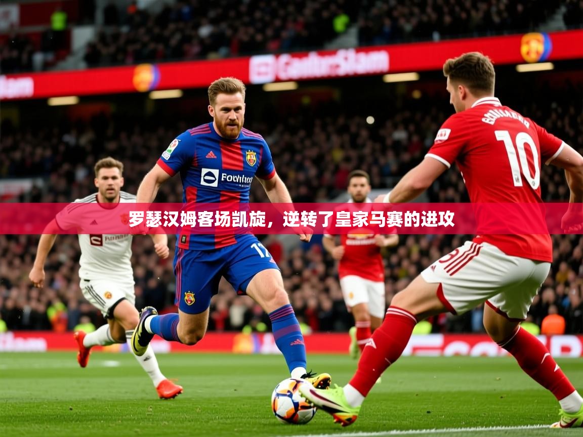 罗瑟汉姆客场凯旋，逆转了皇家马赛的进攻