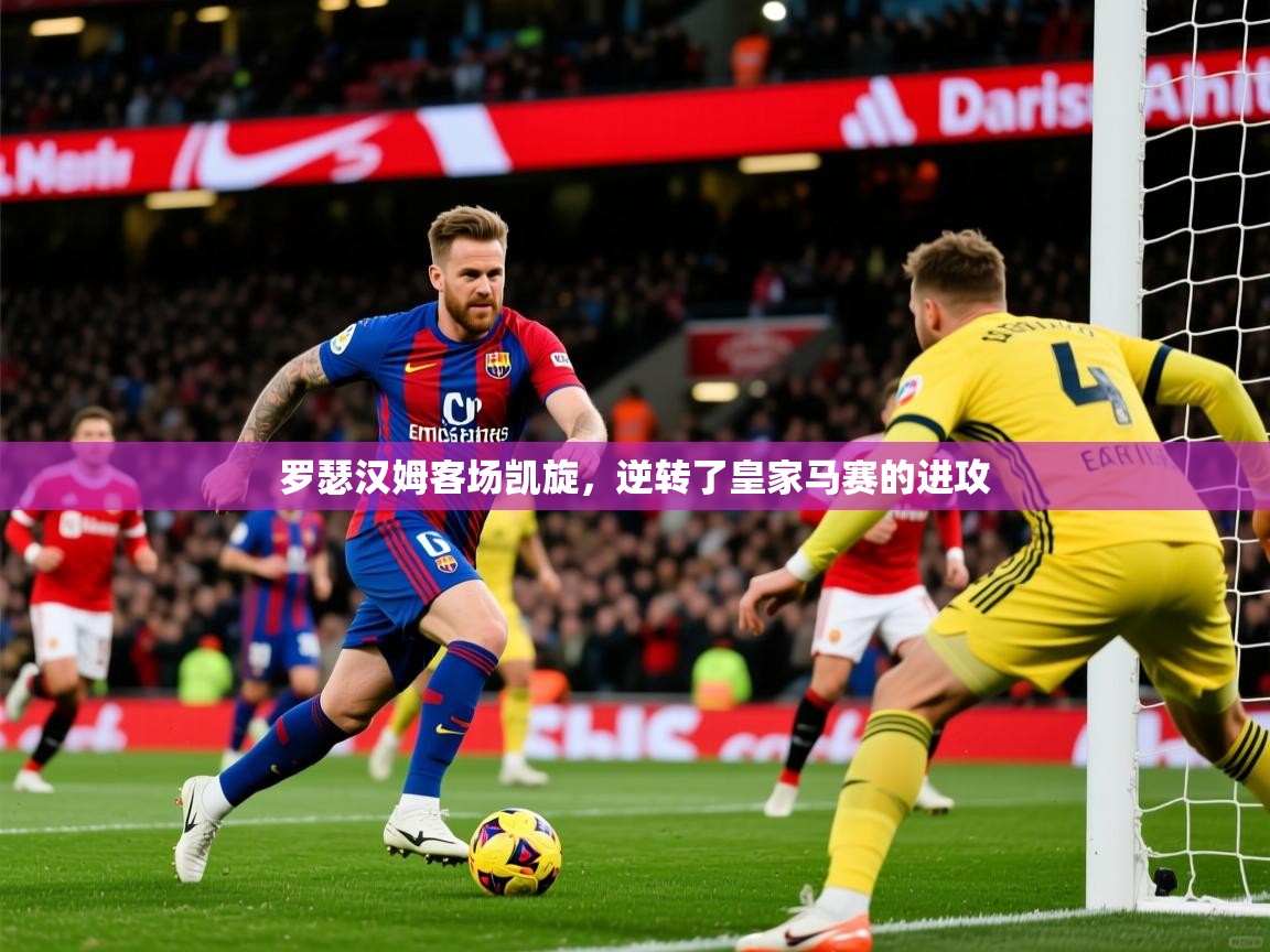 罗瑟汉姆客场凯旋，逆转了皇家马赛的进攻