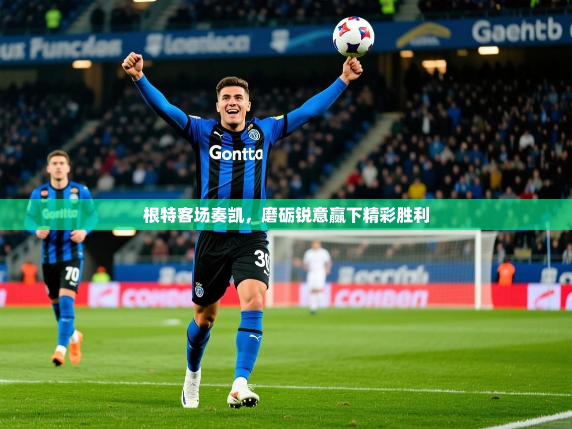 根特客场奏凯,磨砺锐意赢下精彩胜利 根特客场奏凯,磨砺锐意赢下精彩胜利