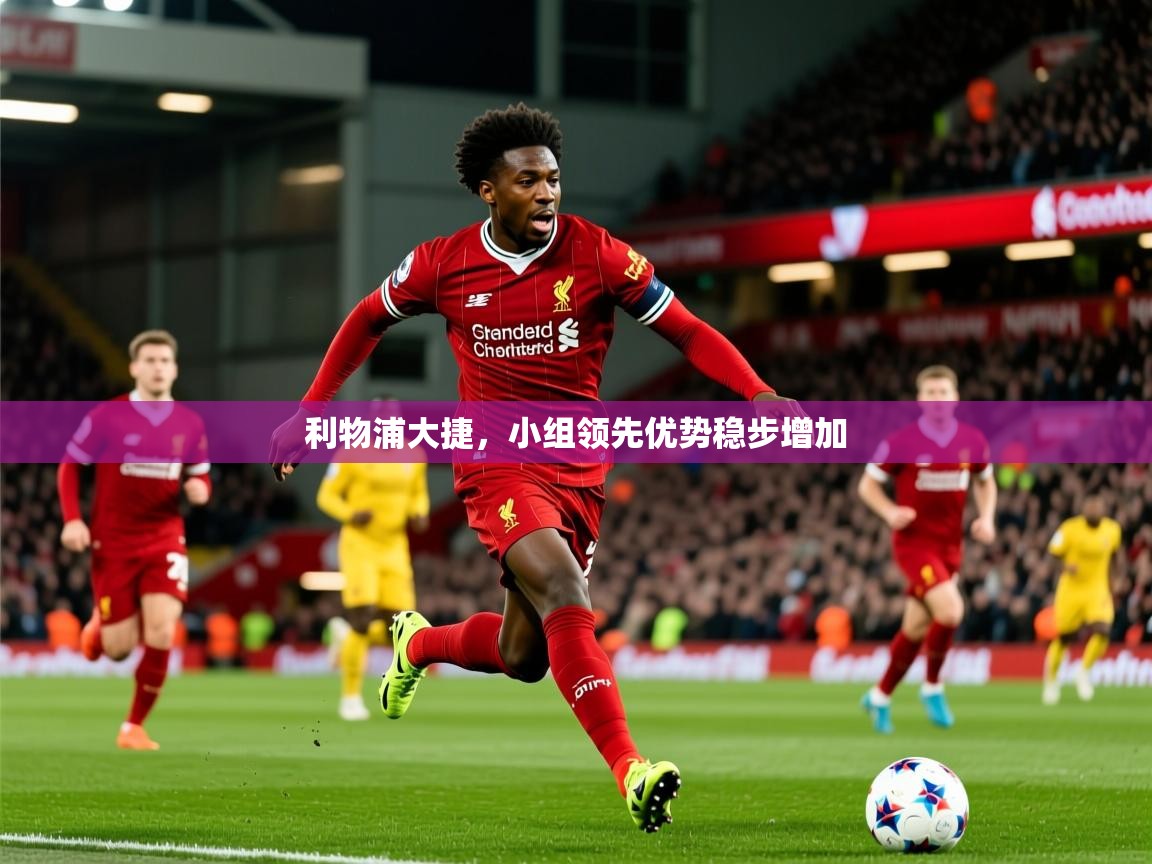 利物浦大捷,小组领先优势稳步增加 利物浦大捷,小组领先优势稳步增加
